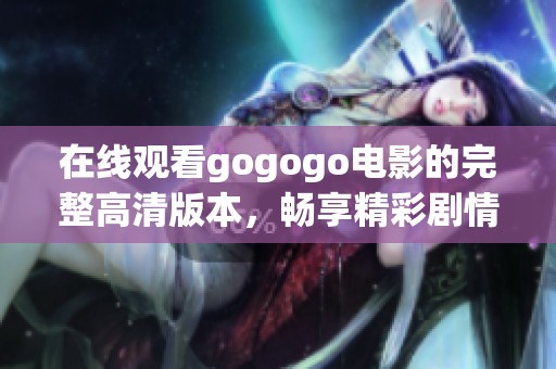 在线观看gogogo电影的完整高清版本，畅享精彩剧情与视听盛宴