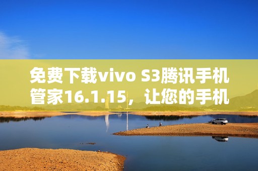 免费下载vivo S3腾讯手机管家16.1.15，让您的手机更安全更流畅