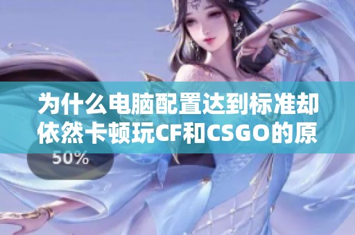 为什么电脑配置达到标准却依然卡顿玩CF和CSGO的原因解析