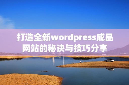 打造全新wordpress成品网站的秘诀与技巧分享