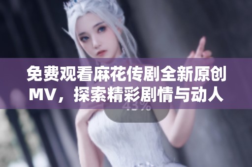 免费观看麻花传剧全新原创MV，探索精彩剧情与动人音乐