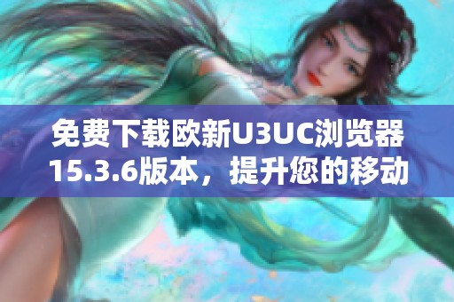 免费下载欧新U3UC浏览器15.3.6版本，提升您的移动上网体验