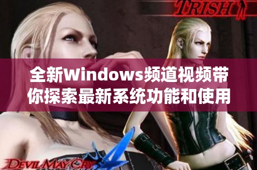 全新Windows频道视频带你探索最新系统功能和使用技巧