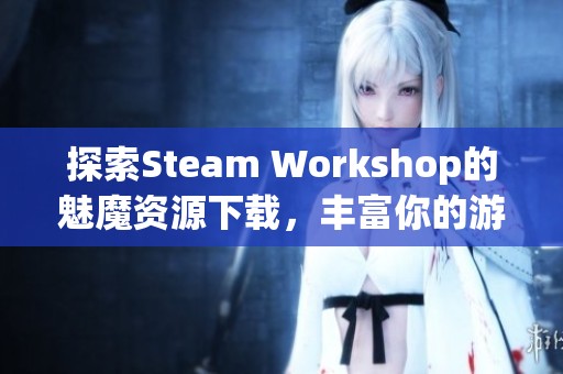 探索Steam Workshop的魅魔资源下载，丰富你的游戏体验