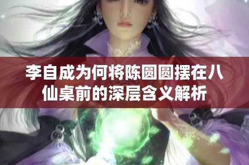 李自成为何将陈圆圆摆在八仙桌前的深层含义解析