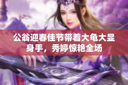 公翁迎春佳节带着大龟大显身手，秀婷惊艳全场