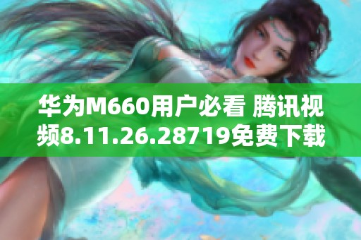 华为M660用户必看 腾讯视频8.11.26.28719免费下载方法分享