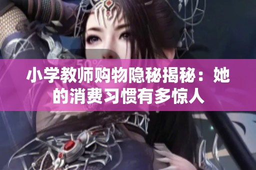 小学教师购物隐秘揭秘：她的消费习惯有多惊人