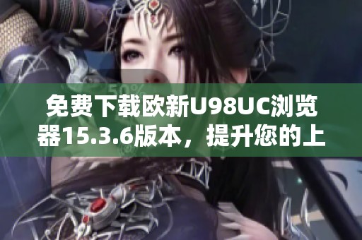 免费下载欧新U98UC浏览器15.3.6版本，提升您的上网体验