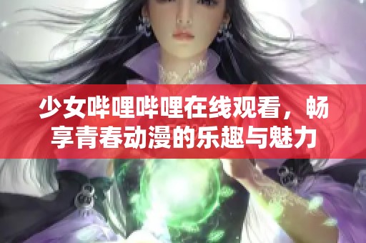 少女哔哩哔哩在线观看，畅享青春动漫的乐趣与魅力