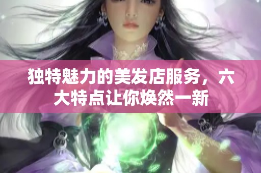 独特魅力的美发店服务，六大特点让你焕然一新