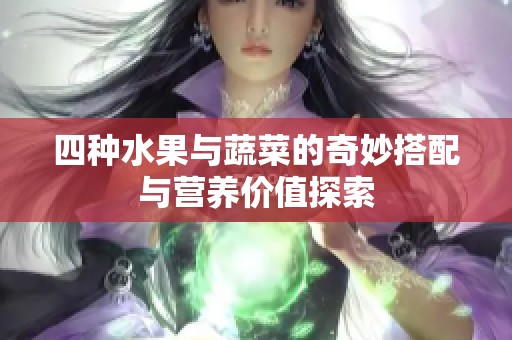 四种水果与蔬菜的奇妙搭配与营养价值探索