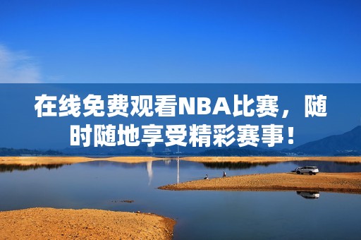 在线免费观看NBA比赛，随时随地享受精彩赛事！