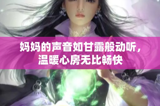 妈妈的声音如甘露般动听，温暖心房无比畅快