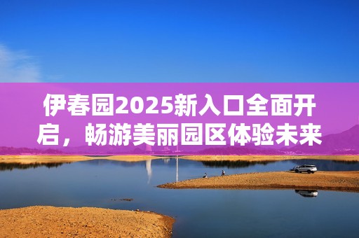 伊春园2025新入口全面开启，畅游美丽园区体验未来魅力