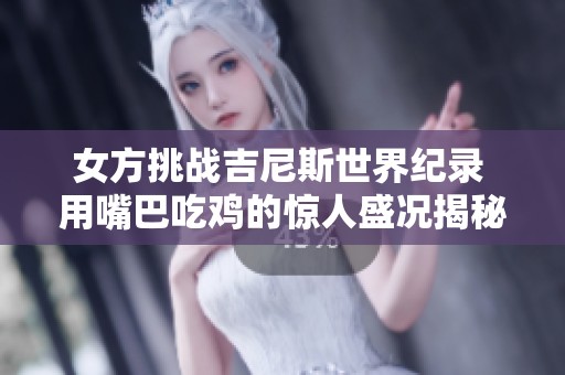 女方挑战吉尼斯世界纪录 用嘴巴吃鸡的惊人盛况揭秘