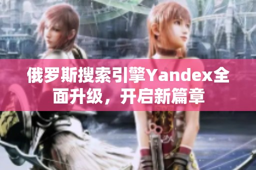 俄罗斯搜索引擎Yandex全面升级，开启新篇章