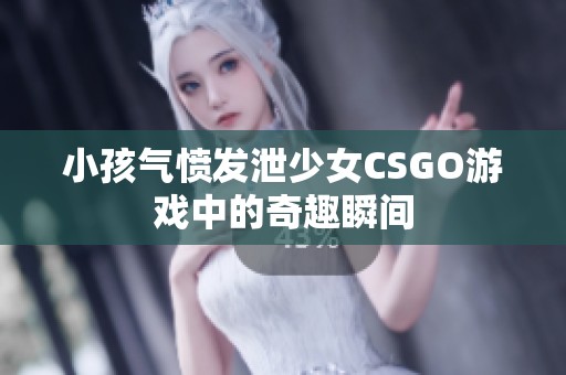 小孩气愤发泄少女CSGO游戏中的奇趣瞬间