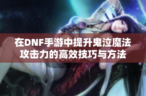 在DNF手游中提升鬼泣魔法攻击力的高效技巧与方法