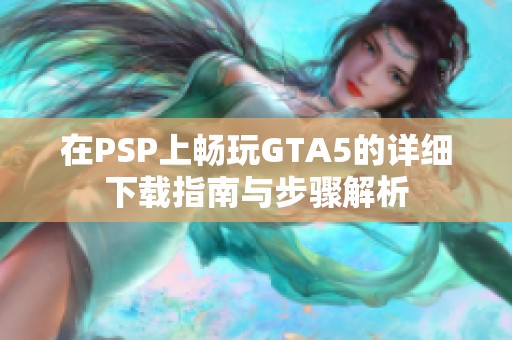 在PSP上畅玩GTA5的详细下载指南与步骤解析