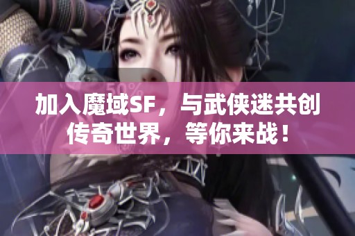 加入魔域SF，与武侠迷共创传奇世界，等你来战！