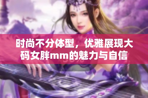 时尚不分体型，优雅展现大码女胖mm的魅力与自信