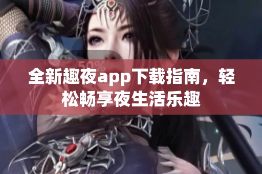 全新趣夜app下载指南，轻松畅享夜生活乐趣