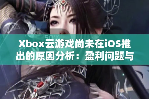 Xbox云游戏尚未在iOS推出的原因分析：盈利问题与苹果政策限制