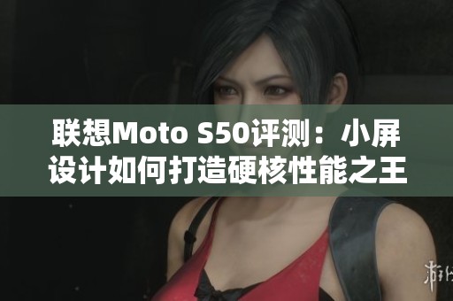 联想Moto S50评测：小屏设计如何打造硬核性能之王