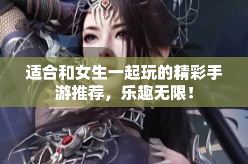 适合和女生一起玩的精彩手游推荐，乐趣无限！