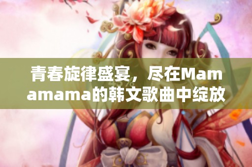 青春旋律盛宴，尽在Mamamama的韩文歌曲中绽放魅力