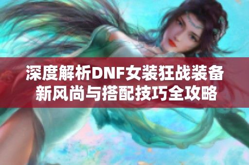 深度解析DNF女装狂战装备 新风尚与搭配技巧全攻略