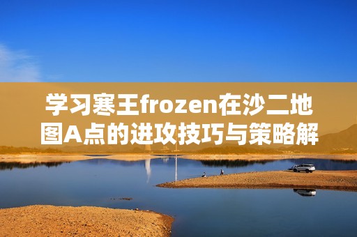 学习寒王frozen在沙二地图A点的进攻技巧与策略解析