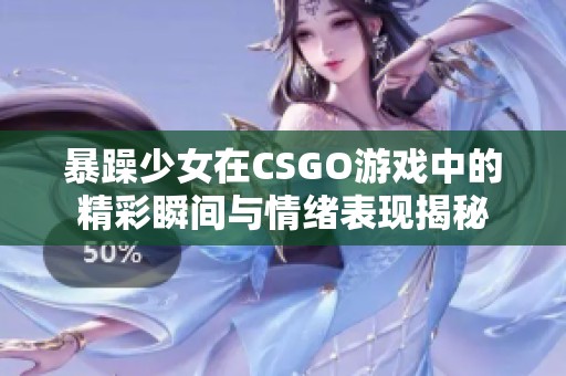 暴躁少女在CSGO游戏中的精彩瞬间与情绪表现揭秘