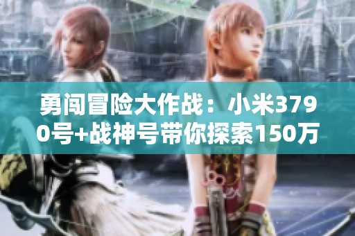 勇闯冒险大作战：小米3790号+战神号带你探索150万35亿的奇幻世界