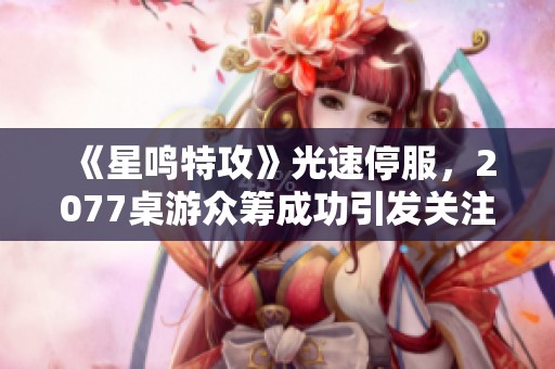 《星鸣特攻》光速停服，2077桌游众筹成功引发关注