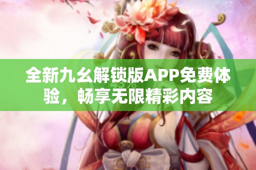 全新九幺解锁版APP免费体验，畅享无限精彩内容