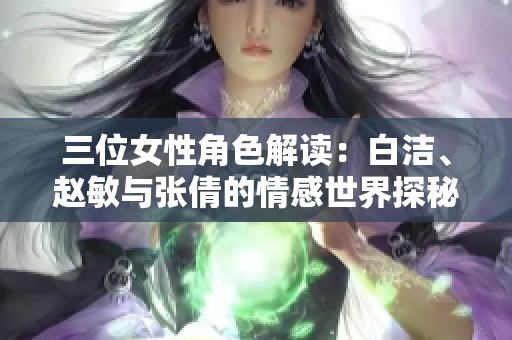 三位女性角色解读：白洁、赵敏与张倩的情感世界探秘