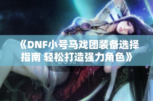 《DNF小号马戏团装备选择指南 轻松打造强力角色》