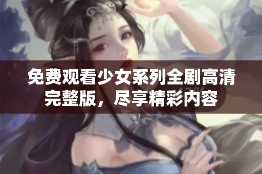 免费观看少女系列全剧高清完整版，尽享精彩内容