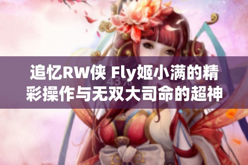 追忆RW侠 Fly姬小满的精彩操作与无双大司命的超神表现