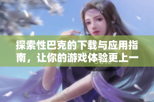 探索性巴克的下载与应用指南，让你的游戏体验更上一层楼
