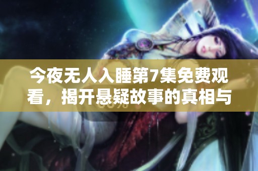 今夜无人入睡第7集免费观看，揭开悬疑故事的真相与秘密
